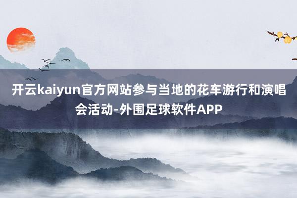 开云kaiyun官方网站参与当地的花车游行和演唱会活动-外围足球软件APP