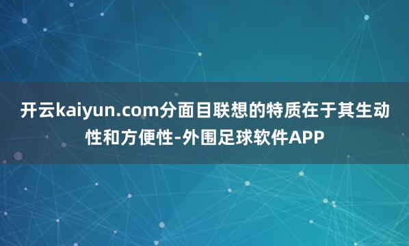 开云kaiyun.com分面目联想的特质在于其生动性和方便性-外围足球软件APP