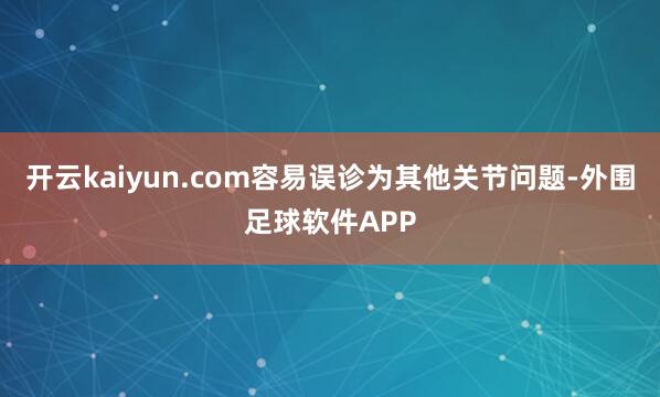 开云kaiyun.com容易误诊为其他关节问题-外围足球软件APP