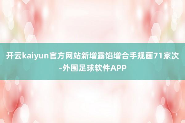 开云kaiyun官方网站新增露馅增合手规画71家次-外围足球软件APP