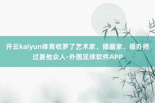 开云kaiyun体育收罗了艺术家、插画家、操办师过甚他众人-外围足球软件APP