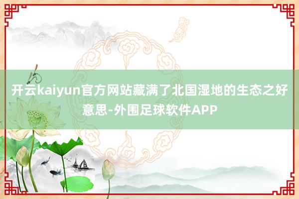开云kaiyun官方网站藏满了北国湿地的生态之好意思-外围足球软件APP