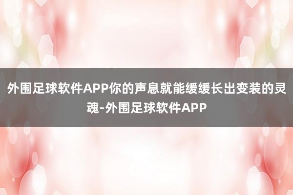 外围足球软件APP你的声息就能缓缓长出变装的灵魂-外围足球软件APP