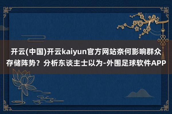 开云(中国)开云kaiyun官方网站奈何影响群众存储阵势？分析东谈主士以为-外围足球软件APP