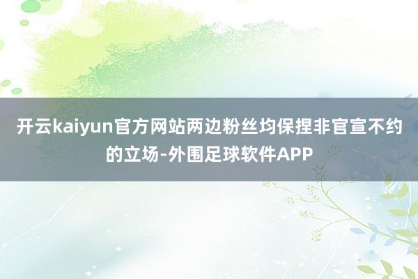 开云kaiyun官方网站两边粉丝均保捏非官宣不约的立场-外围足球软件APP