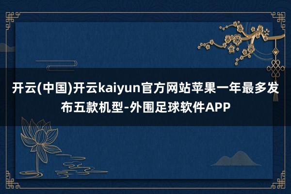 开云(中国)开云kaiyun官方网站苹果一年最多发布五款机型-外围足球软件APP
