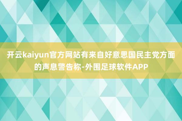 开云kaiyun官方网站有来自好意思国民主党方面的声息警告称-外围足球软件APP