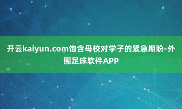 开云kaiyun.com饱含母校对学子的紧急期盼-外围足球软件APP