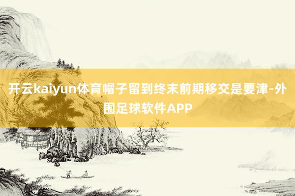 开云kaiyun体育帽子留到终末前期移交是要津-外围足球软件APP