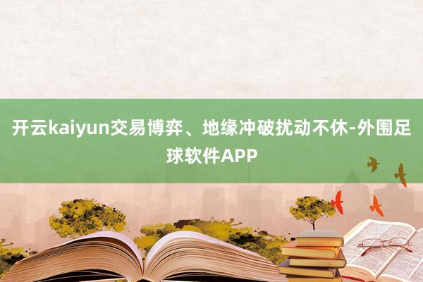 开云kaiyun交易博弈、地缘冲破扰动不休-外围足球软件APP