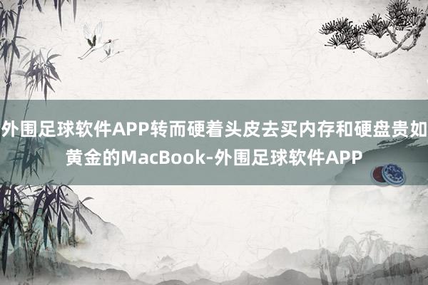 外围足球软件APP转而硬着头皮去买内存和硬盘贵如黄金的MacBook-外围足球软件APP
