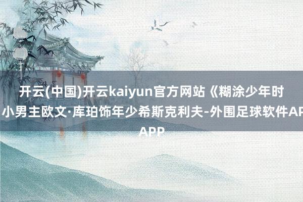 开云(中国)开云kaiyun官方网站《糊涂少年时》小男主欧文·库珀饰年少希斯克利夫-外围足球软件APP