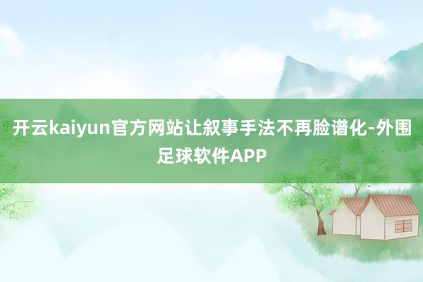 开云kaiyun官方网站让叙事手法不再脸谱化-外围足球软件APP