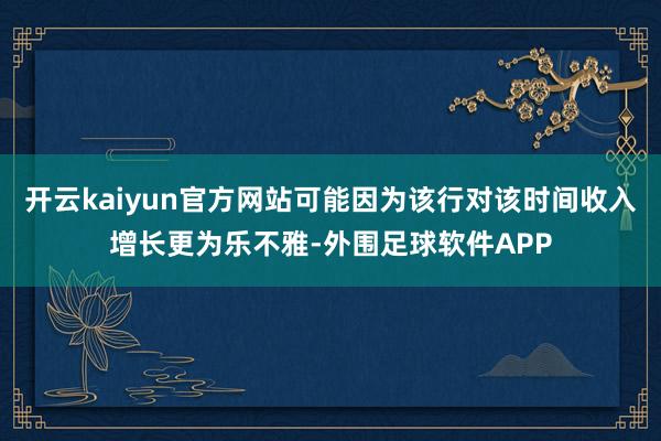 开云kaiyun官方网站可能因为该行对该时间收入增长更为乐不雅-外围足球软件APP