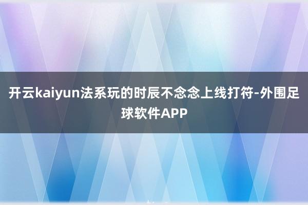 开云kaiyun法系玩的时辰不念念上线打符-外围足球软件APP