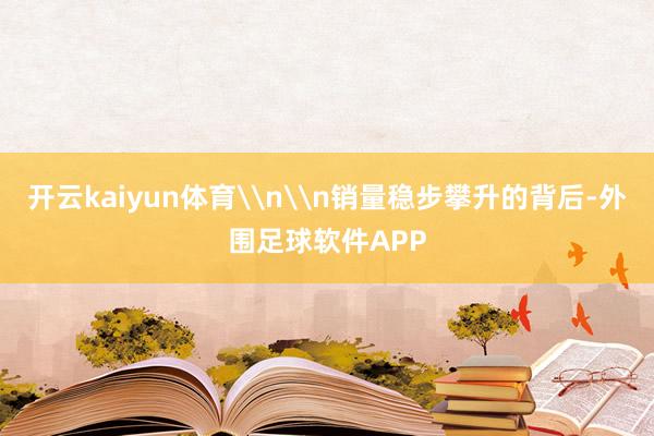 开云kaiyun体育\n\n销量稳步攀升的背后-外围足球软件APP