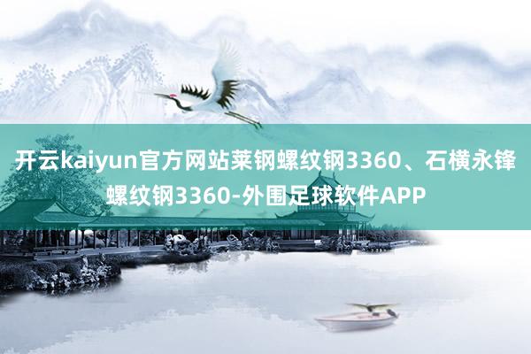 开云kaiyun官方网站莱钢螺纹钢3360、石横永锋螺纹钢3360-外围足球软件APP
