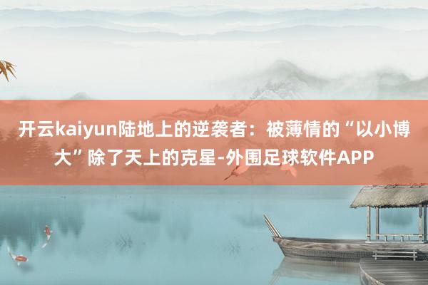 开云kaiyun陆地上的逆袭者:被薄情的“以小博大”除了天上的克星-外围足球软件APP
