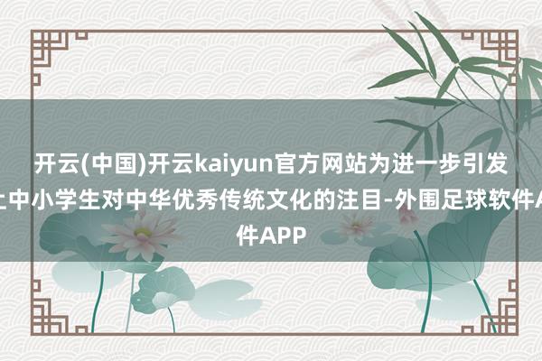 开云(中国)开云kaiyun官方网站为进一步引发沪上中小学生对中华优秀传统文化的注目-外围足球软件APP