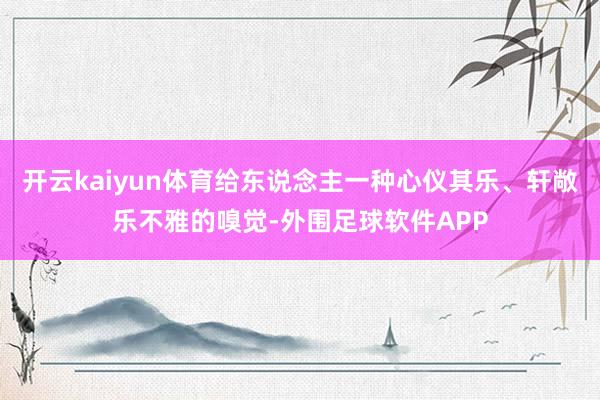 开云kaiyun体育给东说念主一种心仪其乐、轩敞乐不雅的嗅觉-外围足球软件APP