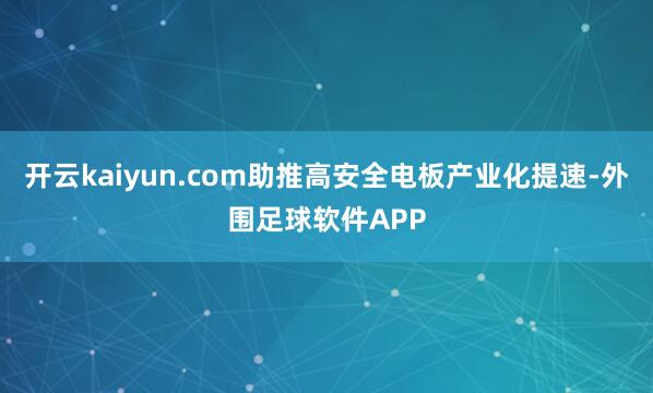 开云kaiyun.com助推高安全电板产业化提速-外围足球软件APP
