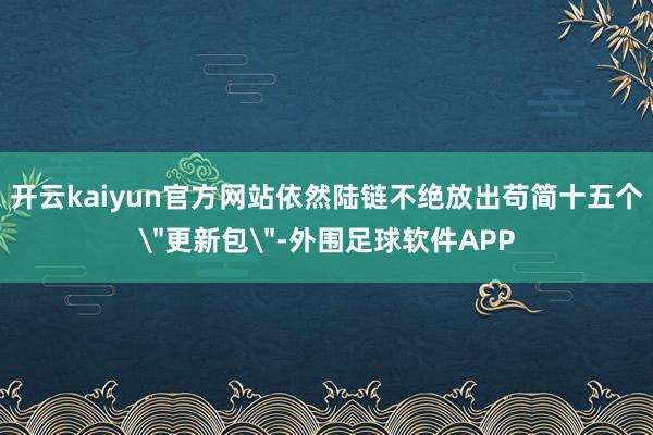 开云kaiyun官方网站依然陆链不绝放出苟简十五个