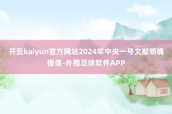 开云kaiyun官方网站2024年中央一号文献明确提倡-外围足球软件APP