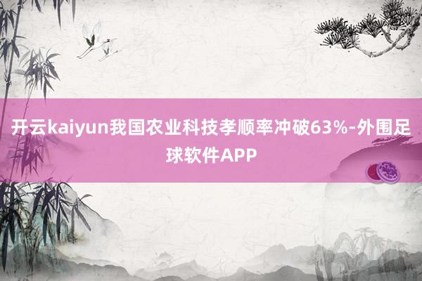 开云kaiyun我国农业科技孝顺率冲破63%-外围足球软件APP