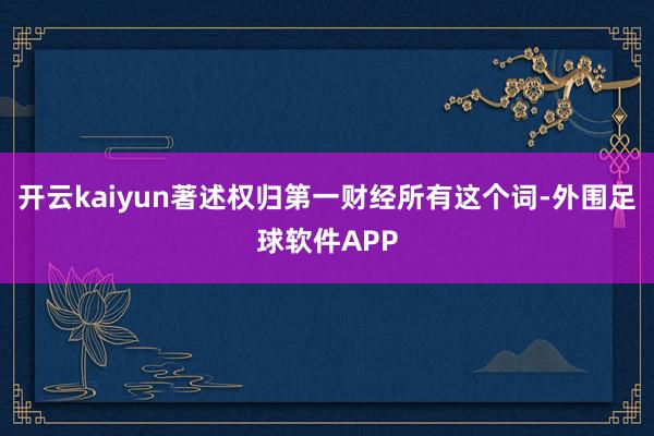 开云kaiyun著述权归第一财经所有这个词-外围足球软件APP