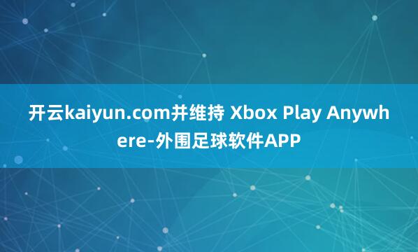 开云kaiyun.com并维持 Xbox Play Anywhere-外围足球软件APP