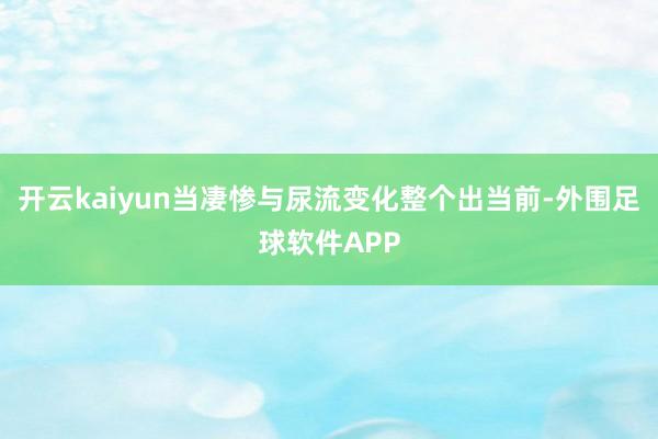 开云kaiyun当凄惨与尿流变化整个出当前-外围足球软件APP