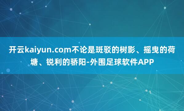 开云kaiyun.com不论是斑驳的树影、摇曳的荷塘、锐利的骄阳-外围足球软件APP