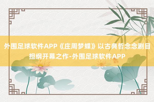 外围足球软件APP《庄周梦蝶》以古典哲念念剧目担纲开幕之作-外围足球软件APP