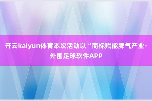 开云kaiyun体育本次活动以“商标赋能脾气产业-外围足球软件APP