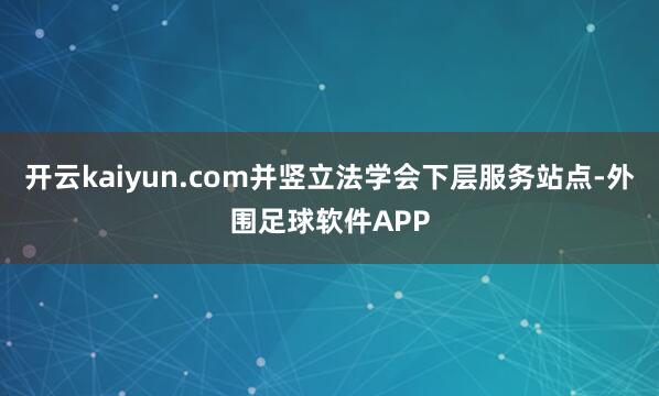 开云kaiyun.com并竖立法学会下层服务站点-外围足球软件APP