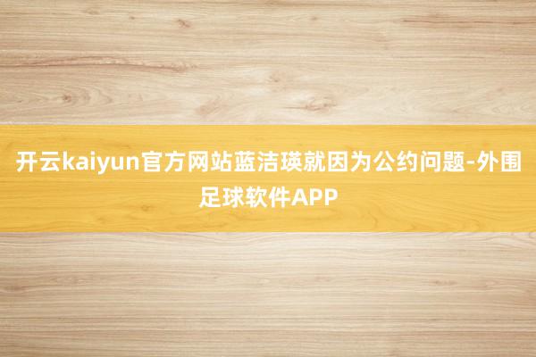 开云kaiyun官方网站蓝洁瑛就因为公约问题-外围足球软件APP