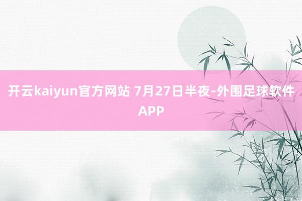 开云kaiyun官方网站 　　7月27日半夜-外围足球软件APP