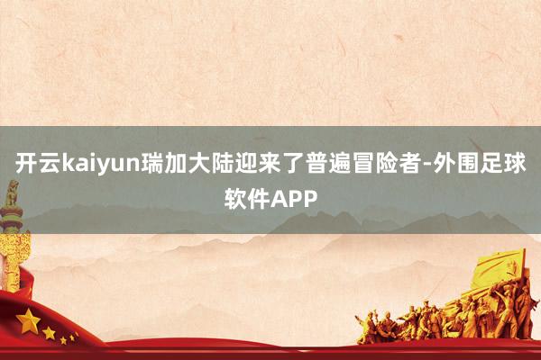 开云kaiyun瑞加大陆迎来了普遍冒险者-外围足球软件APP