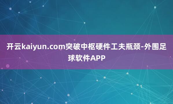 开云kaiyun.com突破中枢硬件工夫瓶颈-外围足球软件APP