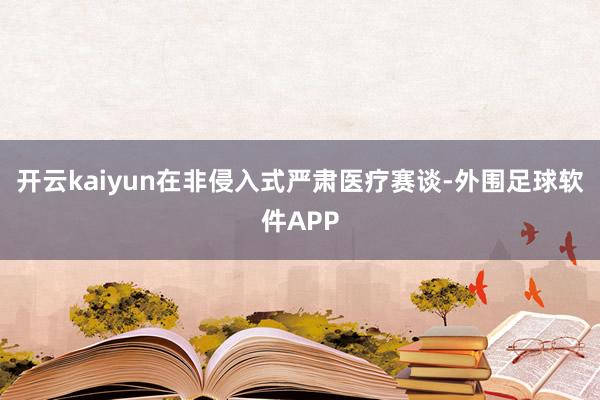 开云kaiyun在非侵入式严肃医疗赛谈-外围足球软件APP