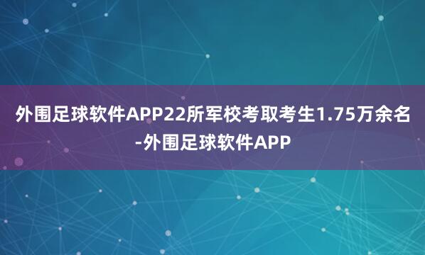 外围足球软件APP22所军校考取考生1.75万余名-外围足球软件APP