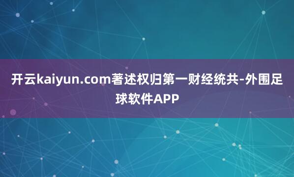 开云kaiyun.com著述权归第一财经统共-外围足球软件APP