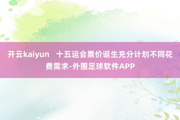开云kaiyun   十五运会票价诞生充分计划不同花费需求-外围足球软件APP