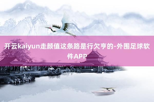 开云kaiyun走颜值这条路是行欠亨的-外围足球软件APP