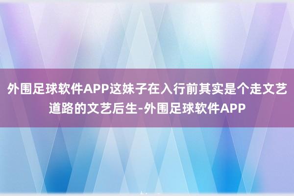 外围足球软件APP这妹子在入行前其实是个走文艺道路的文艺后生-外围足球软件APP