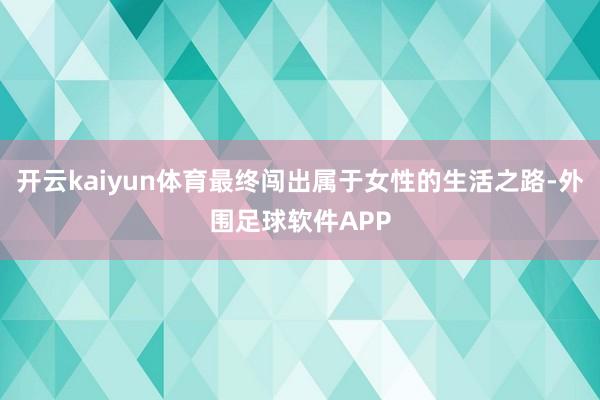 开云kaiyun体育最终闯出属于女性的生活之路-外围足球软件APP