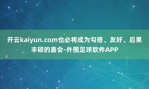 开云kaiyun.com也必将成为勾搭、友好、后果丰硕的嘉会-外围足球软件APP
