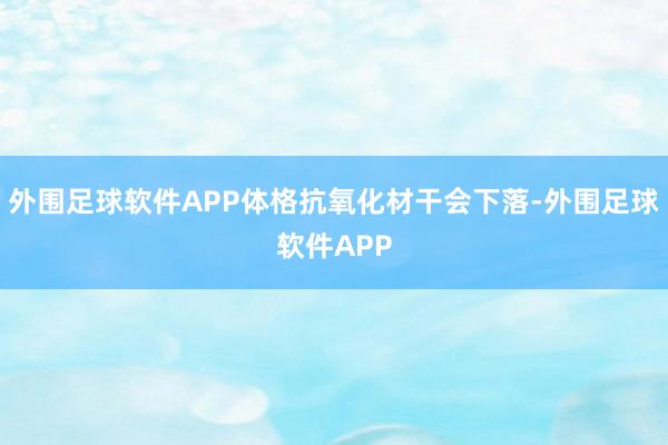 外围足球软件APP体格抗氧化材干会下落-外围足球软件APP