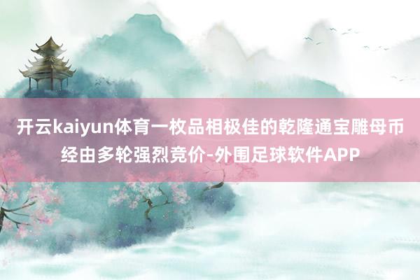 开云kaiyun体育一枚品相极佳的乾隆通宝雕母币经由多轮强烈竞价-外围足球软件APP