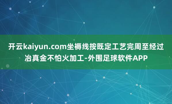 开云kaiyun.com坐褥线按既定工艺完周至经过冶真金不怕火加工-外围足球软件APP